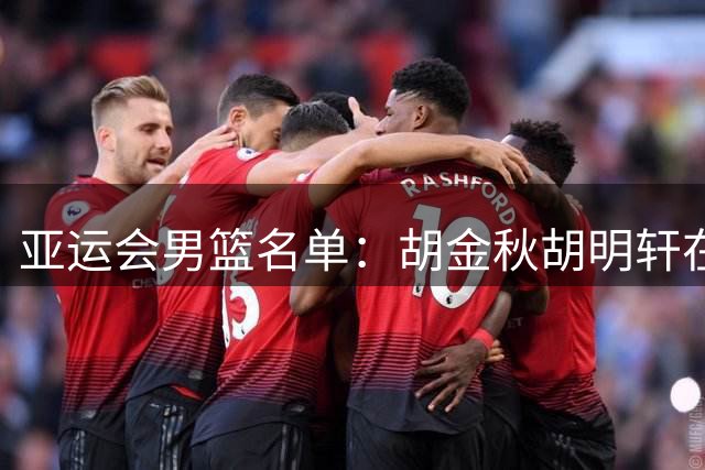 亚运会男篮名单：胡金秋胡明轩在列 贺希宁因腰伤缺席