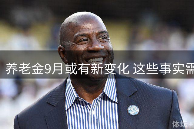 养老金9月或有新变化 这些事实需提前了解