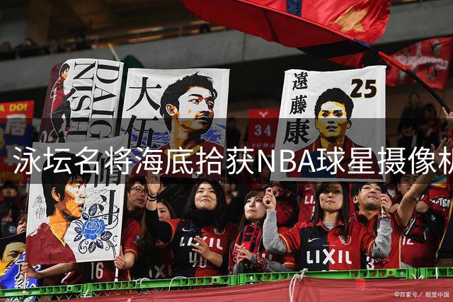 泳坛名将海底拾获NBA球星摄像机 网上寻人引关注
