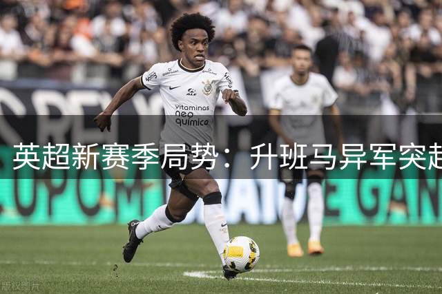 英超新赛季局势：升班马异军突起，豪门争霸再升级